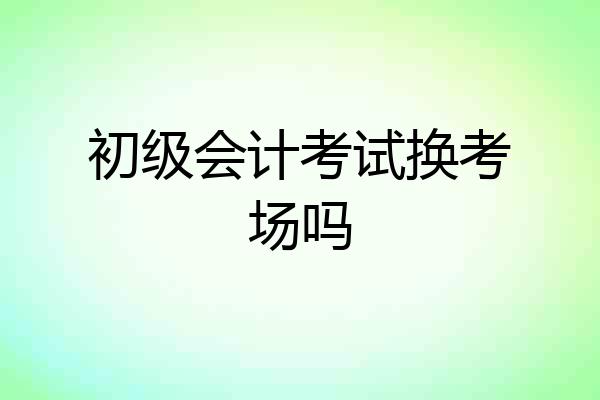 初级会计考试换考场吗
