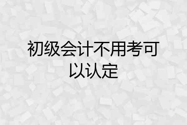 初级会计不用考可以认定