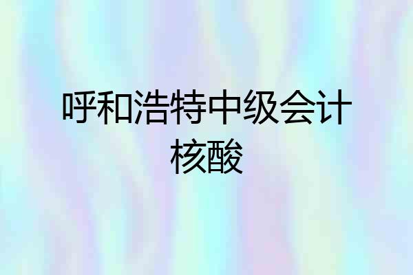 呼和浩特中级会计核酸