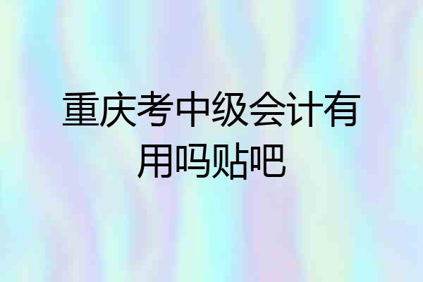 重庆考中级会计有用吗贴吧