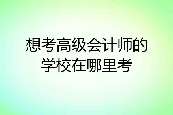 想考高级会计师的学校在哪里考