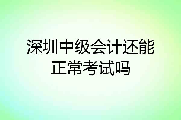 深圳中级会计还能正常考试吗