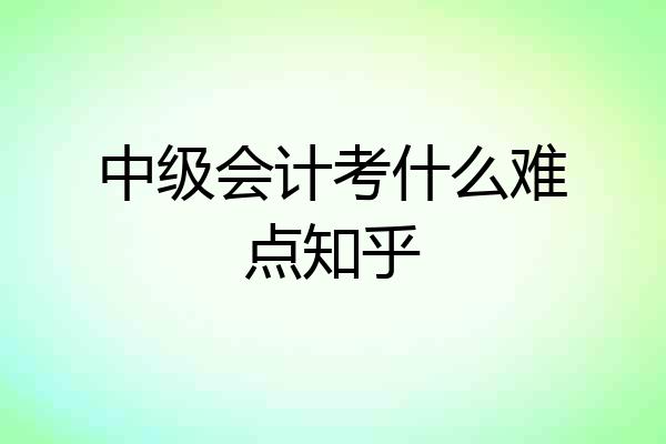 中级会计考什么难点知乎