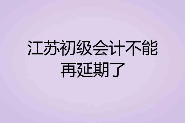 江苏初级会计不能再延期了