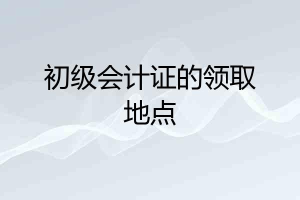 初级会计证的领取地点