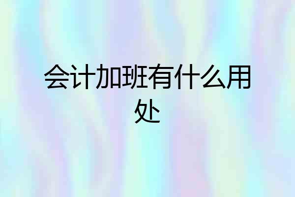 会计加班有什么用处