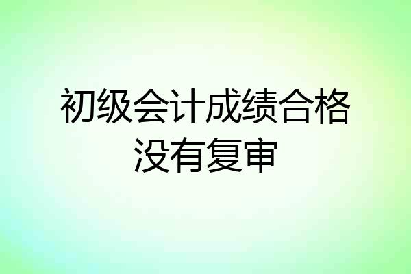 初级会计成绩合格没有复审