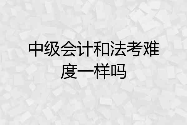 中级会计和法考难度一样吗