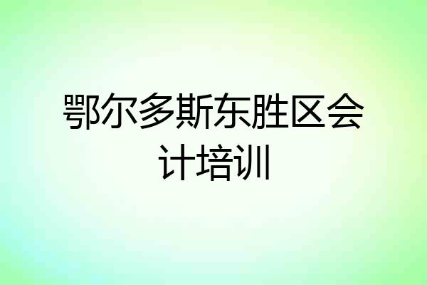 鄂尔多斯东胜区会计培训