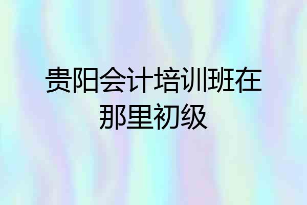 贵阳会计培训班在那里初级