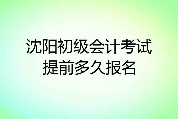 沈阳初级会计考试提前多久报名