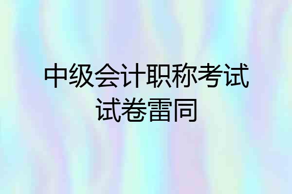 中级会计职称考试试卷雷同