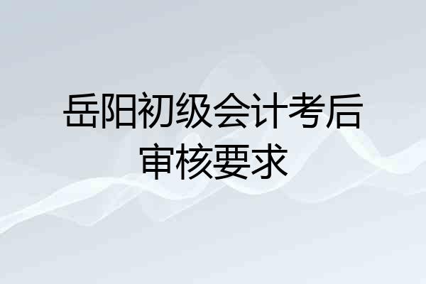 岳阳初级会计考后审核要求
