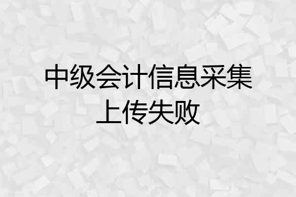 中级会计信息采集上传失败