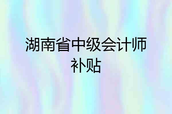 湖南省中级会计师补贴