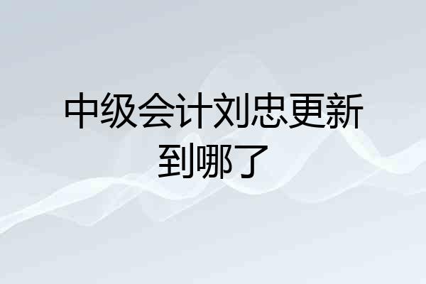 中级会计刘忠更新到哪了