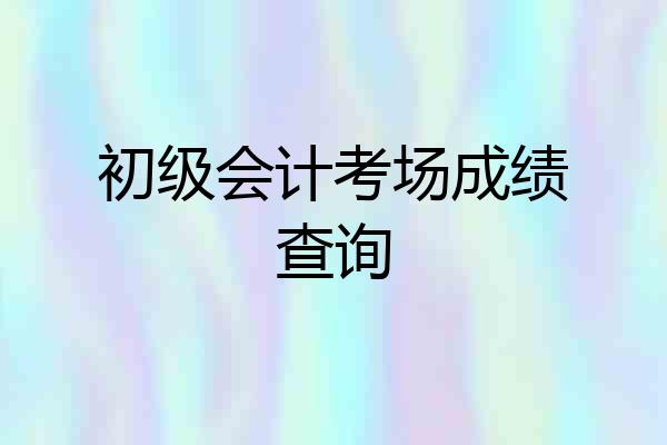 初级会计考场成绩查询