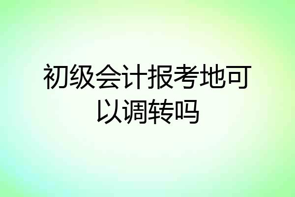 初级会计报考地可以调转吗