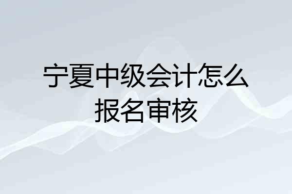 宁夏中级会计怎么报名审核