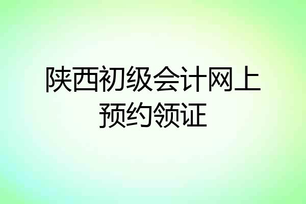 陕西初级会计网上预约领证