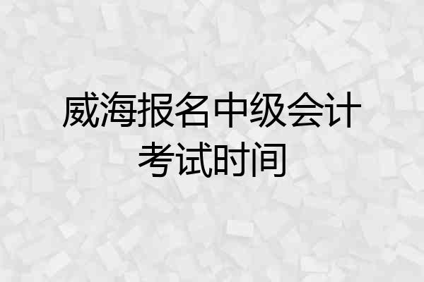 威海报名中级会计考试时间