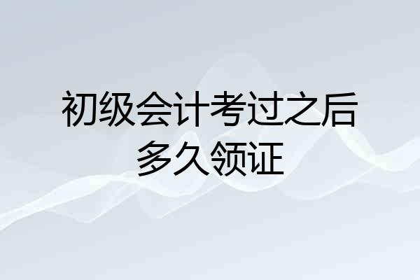 初级会计考过之后多久领证