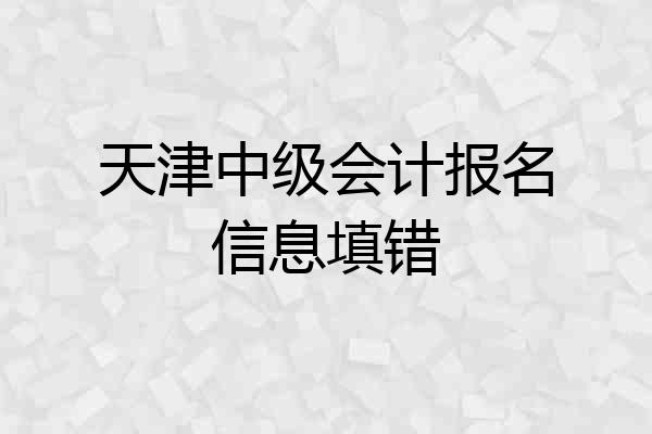 天津中级会计报名信息填错
