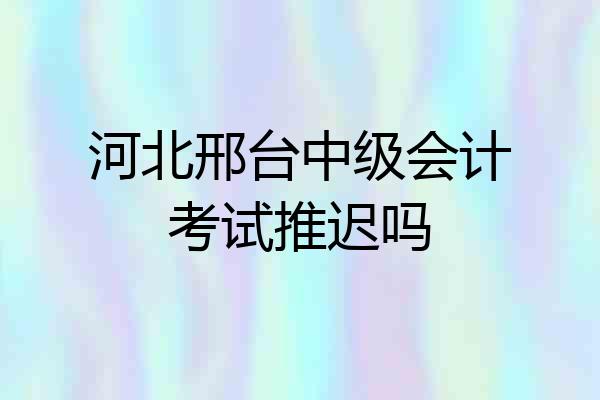 河北邢台中级会计考试推迟吗