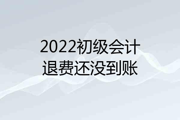 2022初级会计退费还没到账
