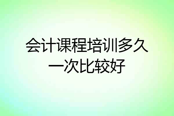 会计课程培训多久一次比较好