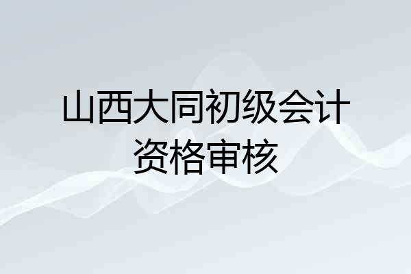 山西大同初级会计资格审核