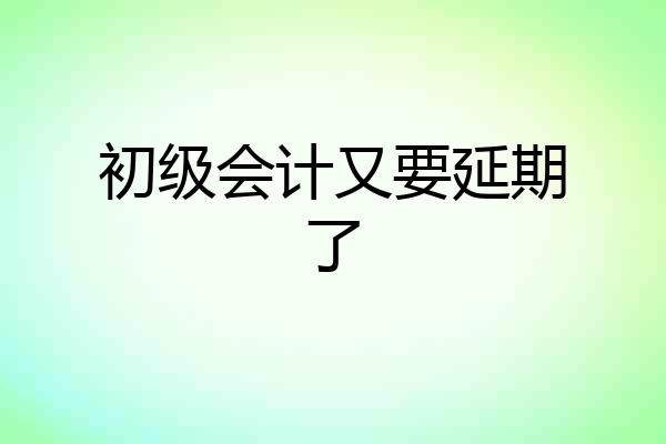 初级会计又要延期了