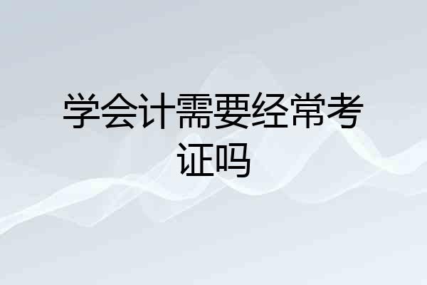 学会计需要经常考证吗