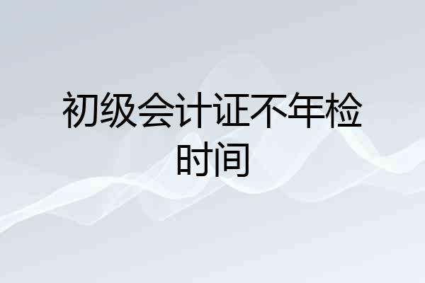 初级会计证不年检时间