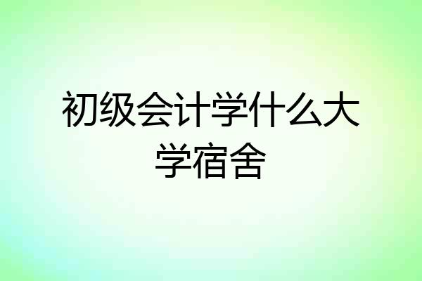 初级会计学什么大学宿舍