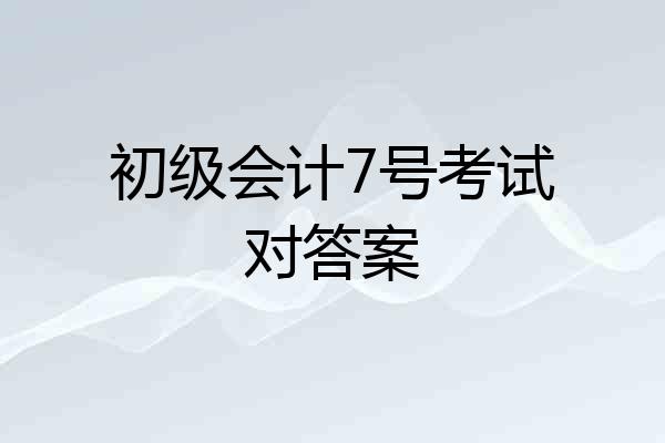 初级会计7号考试对答案
