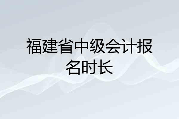 福建省中级会计报名时长
