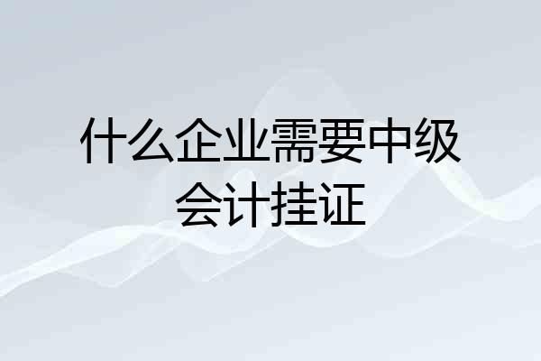 什么企业需要中级会计挂证