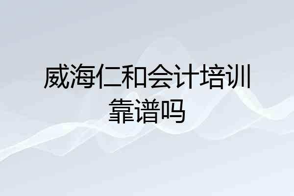 威海仁和会计培训靠谱吗