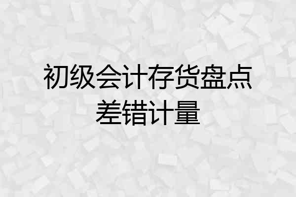 初级会计存货盘点差错计量