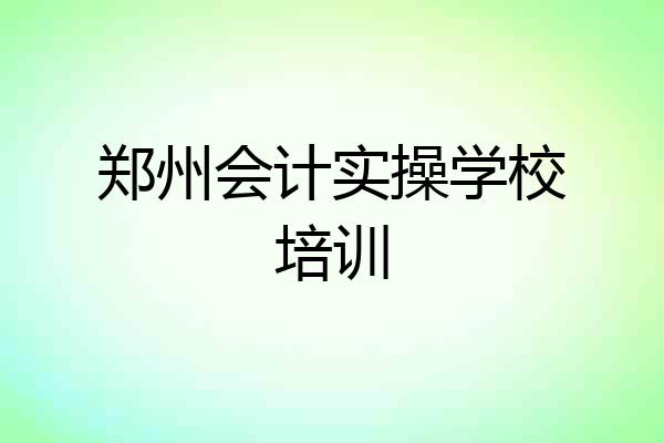 郑州会计实操学校培训