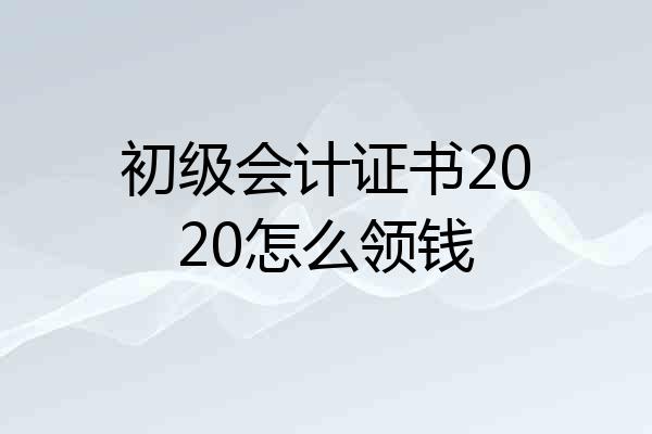 初级会计证书2020怎么领钱