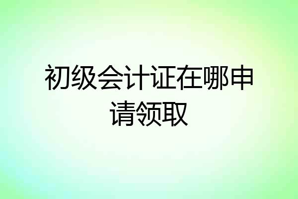 初级会计证在哪申请领取