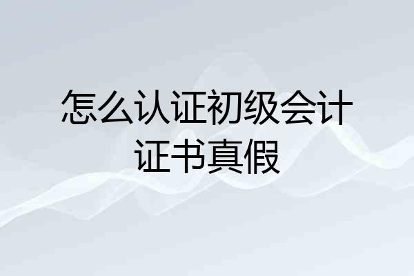 怎么认证初级会计证书真假