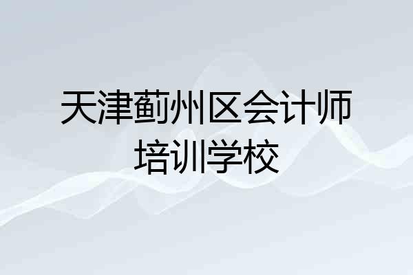 天津蓟州区会计师培训学校
