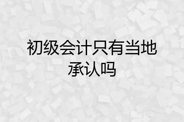 初级会计只有当地承认吗