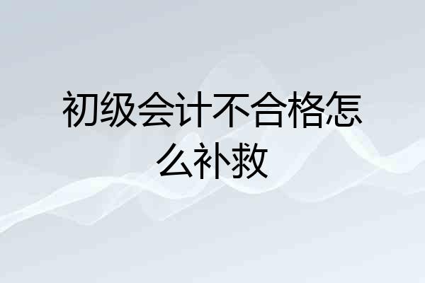 初级会计不合格怎么补救