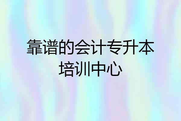 靠谱的会计专升本培训中心