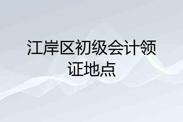 江岸区初级会计领证地点