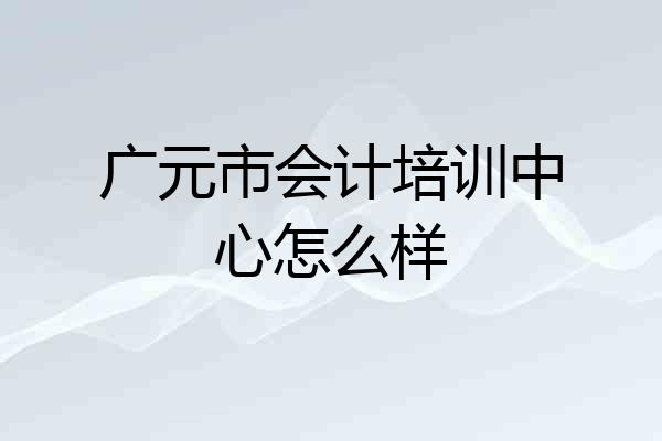 广元市会计培训中心怎么样